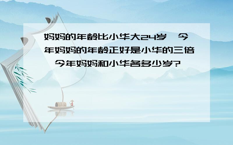 妈妈的年龄比小华大24岁,今年妈妈的年龄正好是小华的三倍,今年妈妈和小华各多少岁?