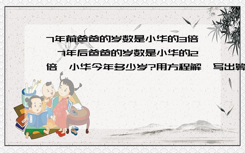 7年前爸爸的岁数是小华的3倍,7年后爸爸的岁数是小华的2倍,小华今年多少岁?用方程解,写出算式、想法只能用一元一次方程式