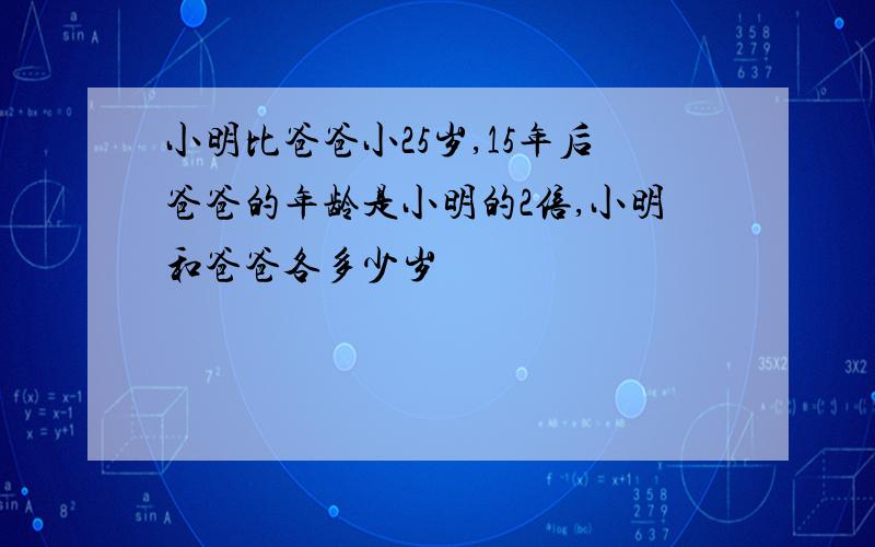 小明比爸爸小25岁,15年后爸爸的年龄是小明的2倍,小明和爸爸各多少岁