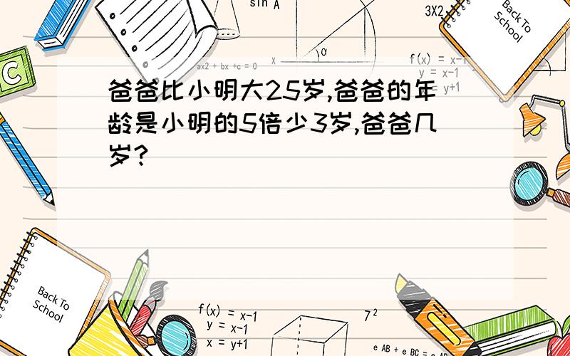 爸爸比小明大25岁,爸爸的年龄是小明的5倍少3岁,爸爸几岁?