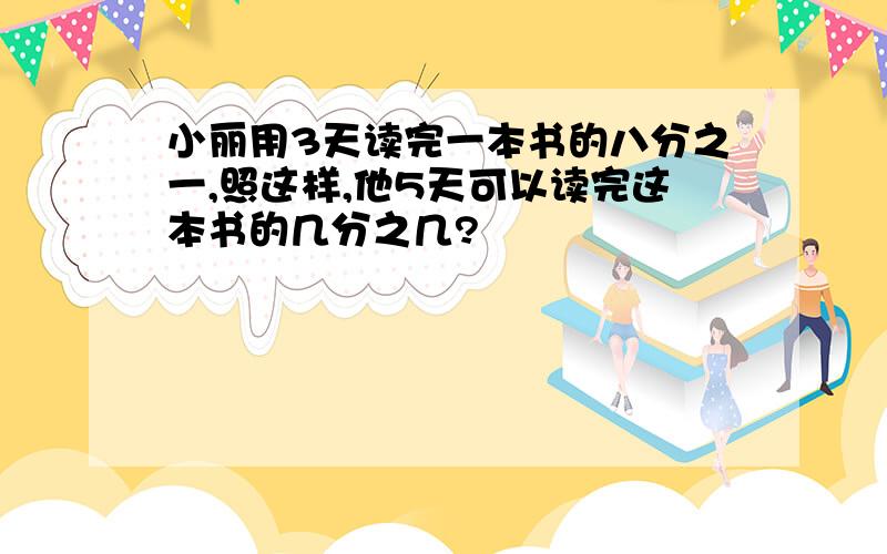 小丽用3天读完一本书的八分之一,照这样,他5天可以读完这本书的几分之几?