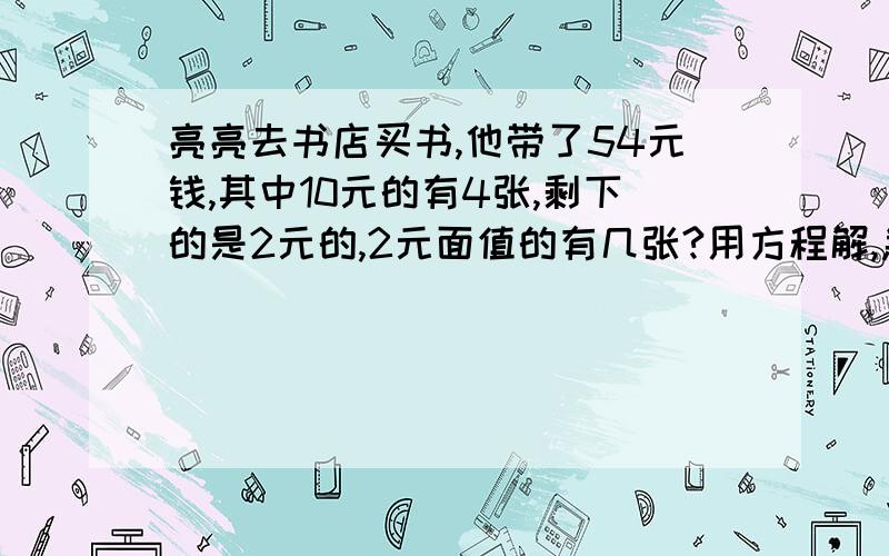 亮亮去书店买书,他带了54元钱,其中10元的有4张,剩下的是2元的,2元面值的有几张?用方程解,急!