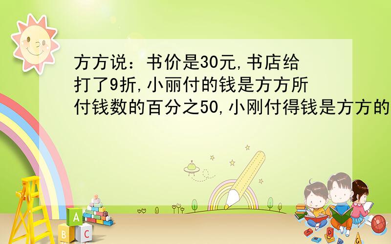 方方说：书价是30元,书店给打了9折,小丽付的钱是方方所付钱数的百分之50,小刚付得钱是方方的1.5倍.你能提出什么问题,