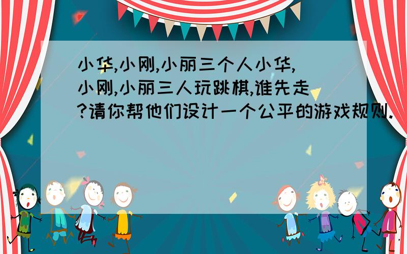 小华,小刚,小丽三个人小华,小刚,小丽三人玩跳棋,谁先走?请你帮他们设计一个公平的游戏规则.