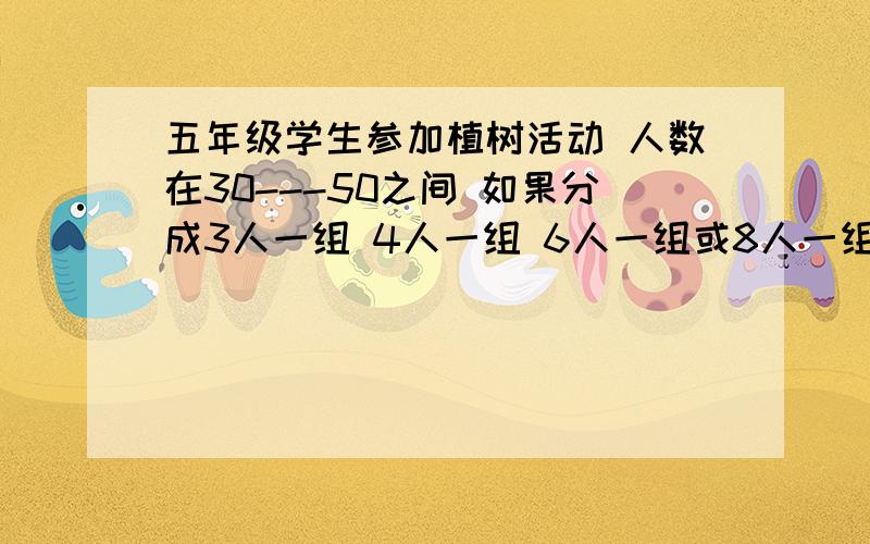 五年级学生参加植树活动 人数在30---50之间 如果分成3人一组 4人一组 6人一组或8人一组 都恰好分完 五年组