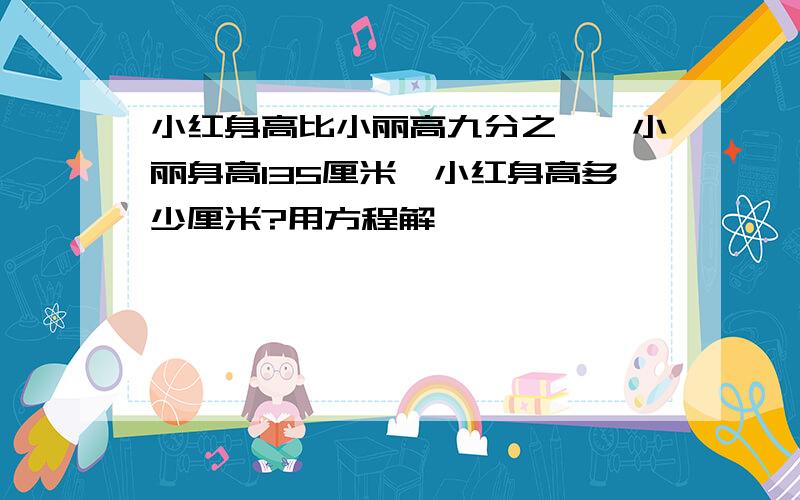 小红身高比小丽高九分之一,小丽身高135厘米,小红身高多少厘米?用方程解