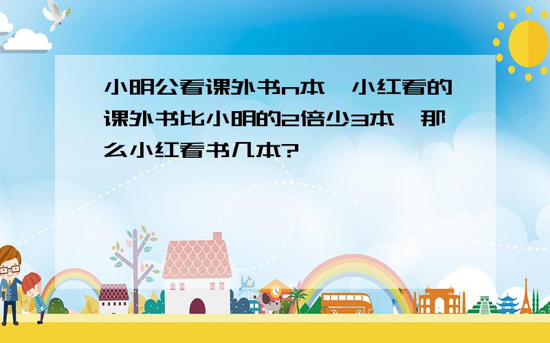 小明公看课外书n本,小红看的课外书比小明的2倍少3本,那么小红看书几本?