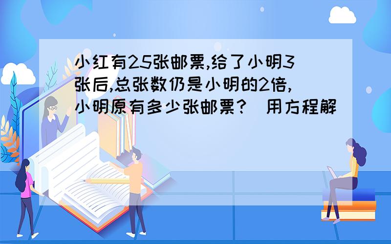 小红有25张邮票,给了小明3张后,总张数仍是小明的2倍,小明原有多少张邮票?（用方程解）