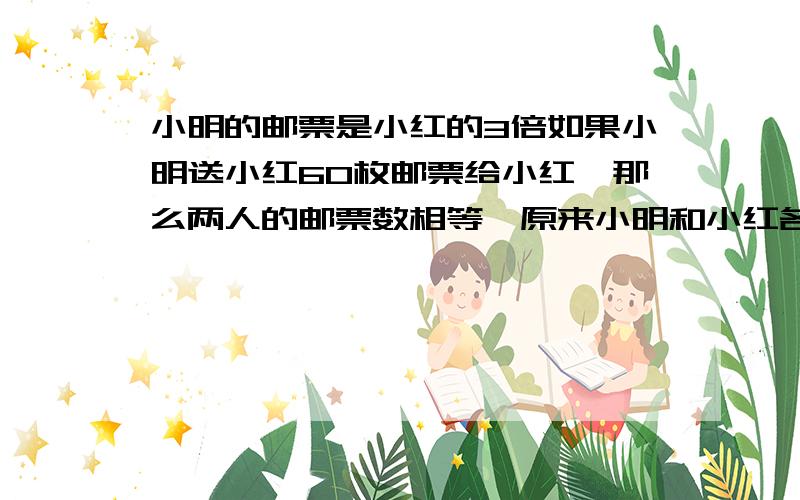 小明的邮票是小红的3倍如果小明送小红60枚邮票给小红,那么两人的邮票数相等,原来小明和小红各有多少?（方程）