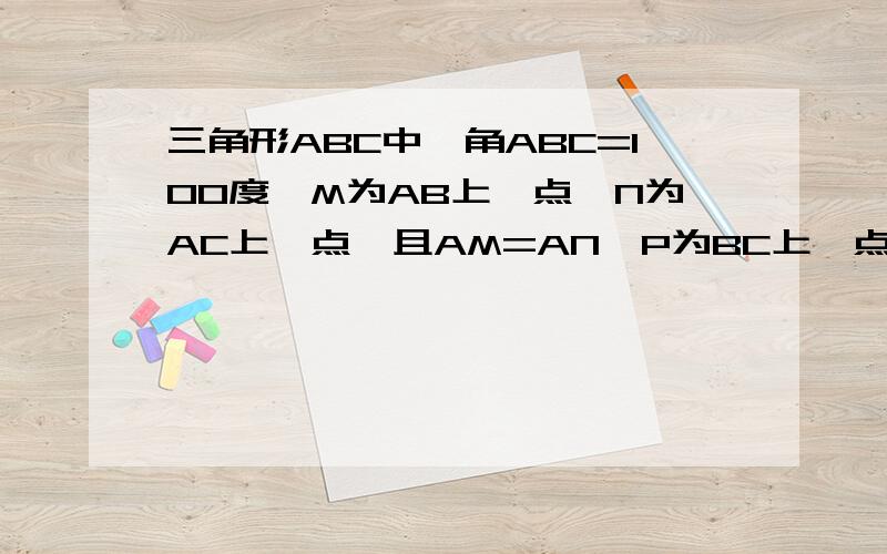 三角形ABC中,角ABC=100度,M为AB上一点,N为AC上一点,且AM=AN,P为BC上一点,且CN=CP,求角MNP