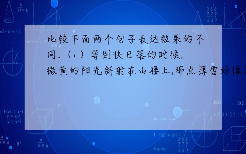 比较下面两个句子表达效果的不同.（1）等到快日落的时候,微黄的阳光斜射在山腰上,那点薄雪好像忽然害了羞,微微露出点粉色.（2）快日落时,阳光斜射在山腰上,薄雪露出点粉色.