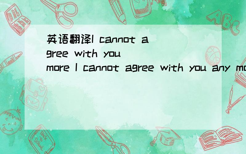 英语翻译I cannot agree with you more I cannot agree with you any more