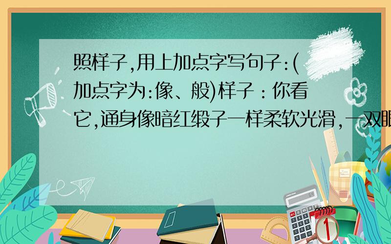 照样子,用上加点字写句子:(加点字为:像、般)样子：你看它,通身像暗红缎子一样柔软光滑,一双眼睛宝石般清澈明净,简直是马族中的小王子啊!写句子：你看她（他）__________________________________