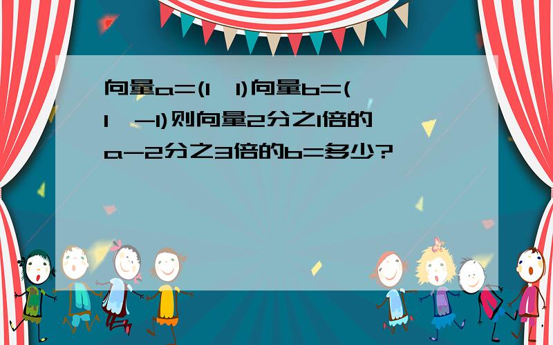 向量a=(1,1)向量b=(1,-1)则向量2分之1倍的a-2分之3倍的b=多少?