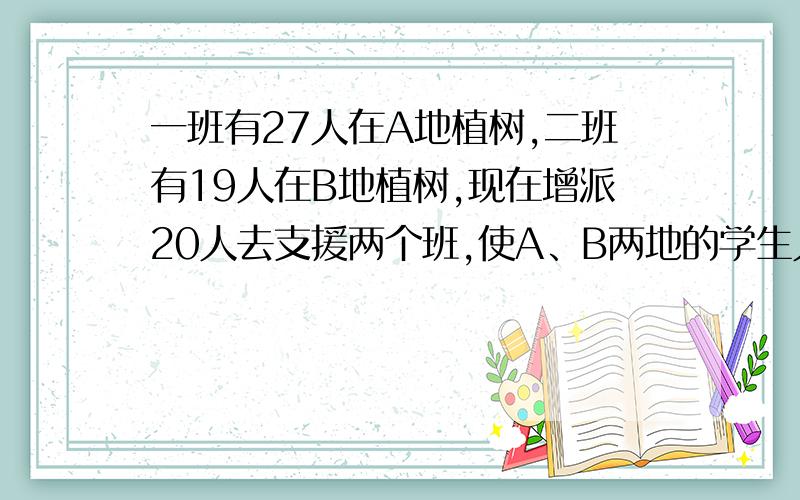 一班有27人在A地植树,二班有19人在B地植树,现在增派20人去支援两个班,使A、B两地的学生人数相等,则应往A地派___________名学生,往B地派___________名学生