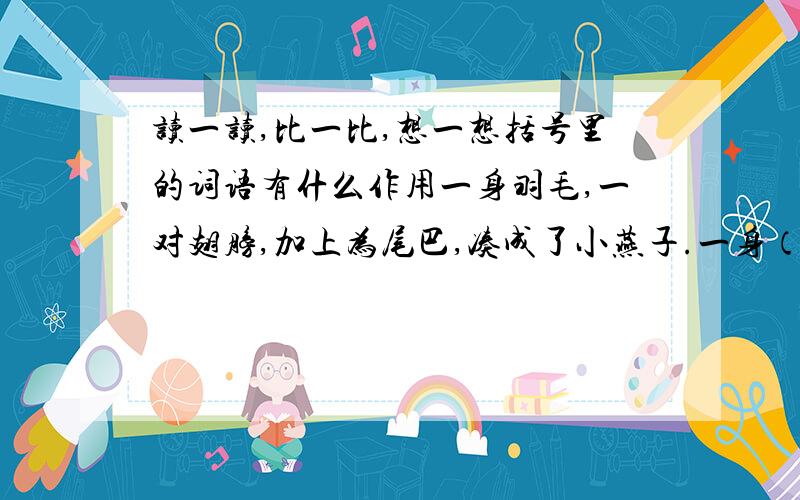 读一读,比一比,想一想括号里的词语有什么作用一身羽毛,一对翅膀,加上为尾巴,凑成了小燕子.一身（乌黑光亮的）羽毛,一对（俊俏轻快的）翅膀,加上（剪刀似的）尾巴,凑成了（活泼机灵的