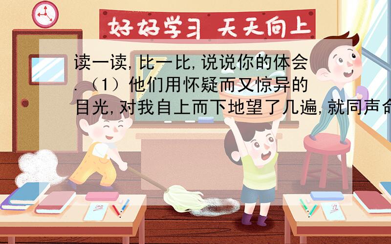 读一读,比一比,说说你的体会.（1）他们用怀疑而又惊异的目光,对我自上而下地望了几遍,就同声命令地说：”（2）他们用目光,对我望了几遍,就同声命令的说：”