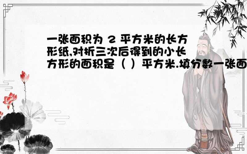 一张面积为 2 平方米的长方形纸,对折三次后得到的小长 方形的面积是（ ）平方米.填分数一张面积为 2 平方米的长方形纸,对折三次后得到的小长 方形的面积是（ ）平方米.填分数