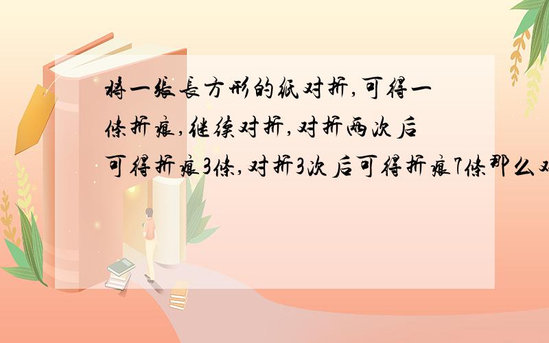 将一张长方形的纸对折,可得一条折痕,继续对折,对折两次后可得折痕3条,对折3次后可得折痕7条那么对折4次后可得折痕 条,对折N次后可以得到折痕 条