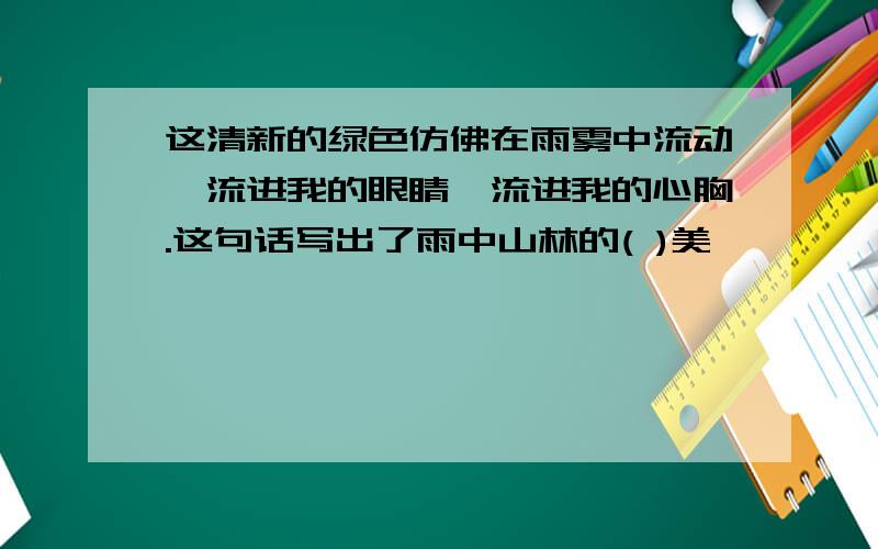 这清新的绿色仿佛在雨雾中流动,流进我的眼睛,流进我的心胸.这句话写出了雨中山林的( )美