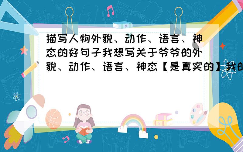 描写人物外貌、动作、语言、神态的好句子我想写关于爷爷的外貌、动作、语言、神态【是真实的】我的爷爷每天早晨到公园练太极拳还给别人推销药物身体很好心态也好就这些吧我想写的