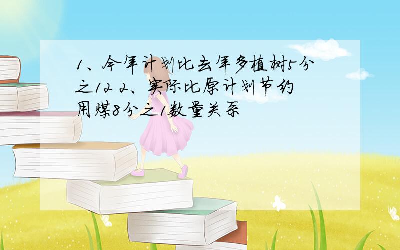 1、今年计划比去年多植树5分之12 2、实际比原计划节约用煤8分之1数量关系