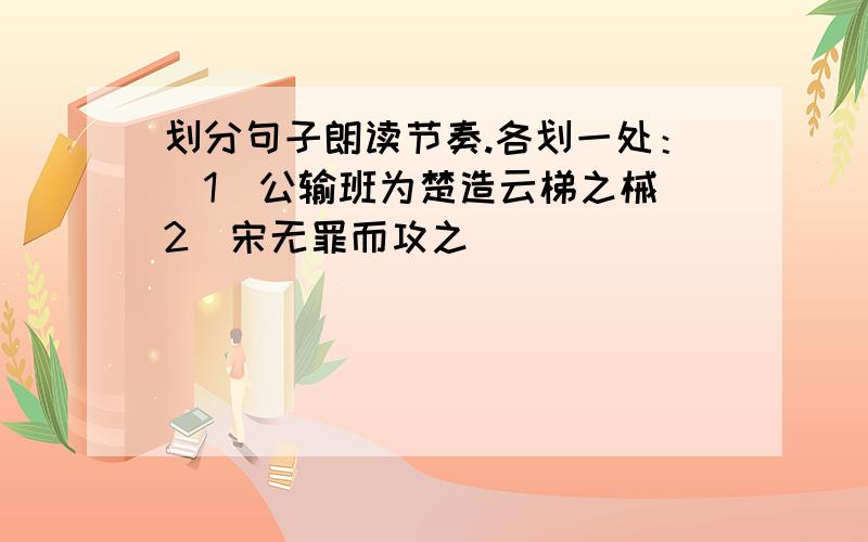 划分句子朗读节奏.各划一处：（1）公输班为楚造云梯之械（2）宋无罪而攻之