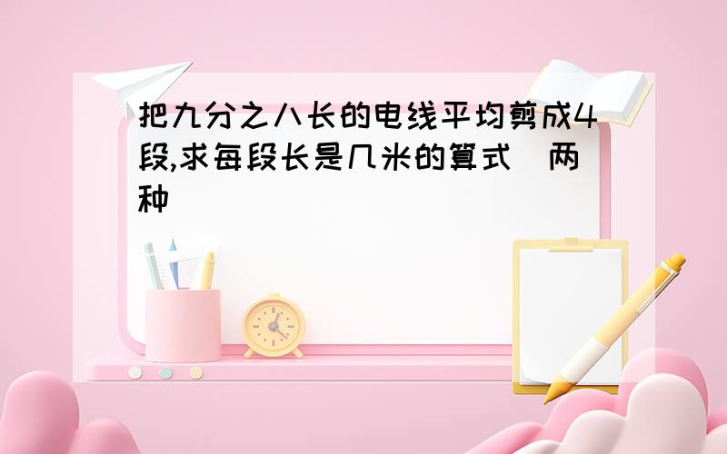 把九分之八长的电线平均剪成4段,求每段长是几米的算式(两种）