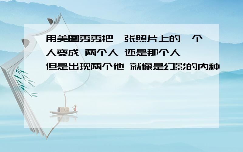 用美图秀秀把一张照片上的一个人变成 两个人 还是那个人 但是出现两个他 就像是幻影的内种