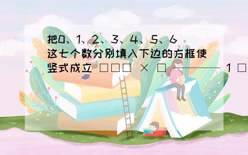 把0、1、2、3、4、5、6这七个数分别填入下边的方框使竖式成立 □□□ × □ ———— 1 □□□