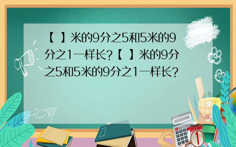 【 】米的9分之5和5米的9分之1一样长?【 】米的9分之5和5米的9分之1一样长?