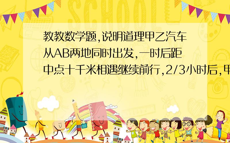 教教数学题,说明道理甲乙汽车从AB两地同时出发,一时后距中点十千米相遇继续前行,2/3小时后,甲到B地,乙还有全程1/3没走完,AB两地相距多少千米