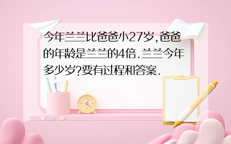 今年兰兰比爸爸小27岁,爸爸的年龄是兰兰的4倍.兰兰今年多少岁?要有过程和答案.