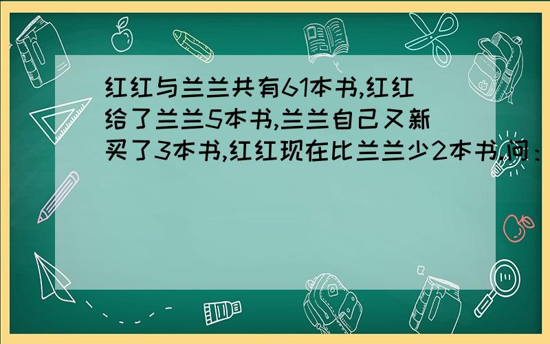 红红与兰兰共有61本书,红红给了兰兰5本书,兰兰自己又新买了3本书,红红现在比兰兰少2本书.问：两人原来各有几本书!