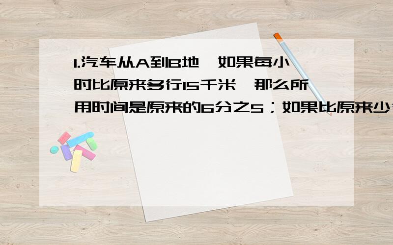 1.汽车从A到B地,如果每小时比原来多行15千米,那么所用时间是原来的6分之5；如果比原来少行15千米,所用时间比原来多1.5小时.A,B两地相距多少米?2.张建游泳的速度是60米/分,水的速度为20米/分,