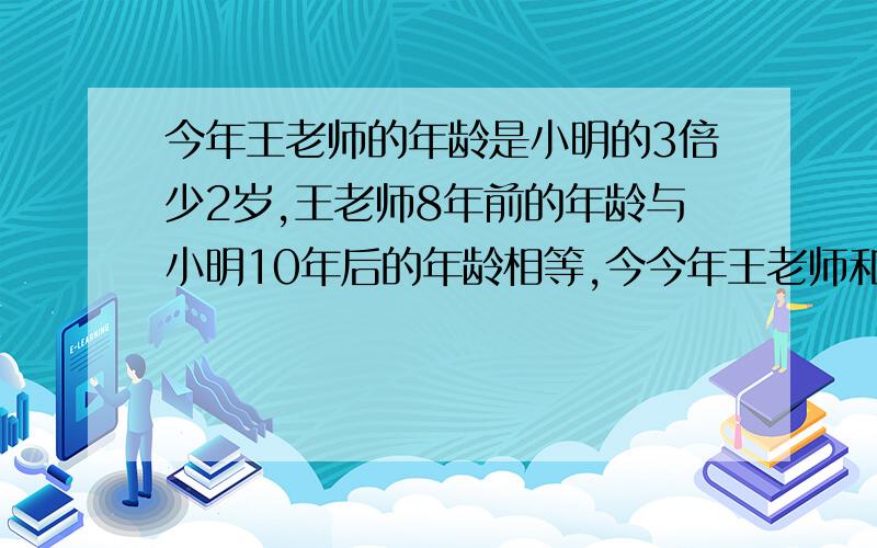 今年王老师的年龄是小明的3倍少2岁,王老师8年前的年龄与小明10年后的年龄相等,今今年王老师和小明的年龄各是多少岁