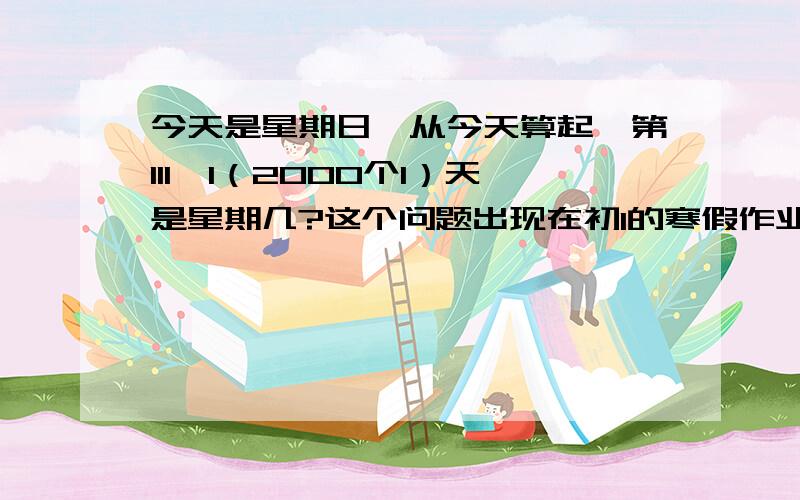 今天是星期日,从今天算起,第111…1（2000个1）天是星期几?这个问题出现在初1的寒假作业里.我的妹妹问我.我才发现我很笨.请高手帮帮忙.但是,那不是2000天哦.是2000个1哦.如果是2000天好好算