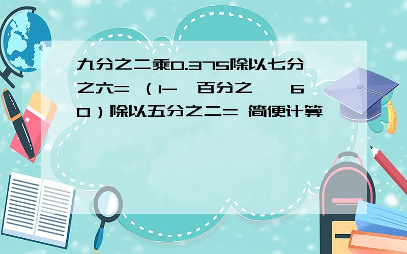 九分之二乘0.375除以七分之六= （1-一百分之一×60）除以五分之二= 简便计算