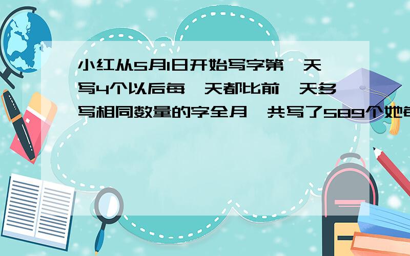 小红从5月1日开始写字第一天写4个以后每一天都比前一天多写相同数量的字全月一共写了589个她每天比前一天多写几个