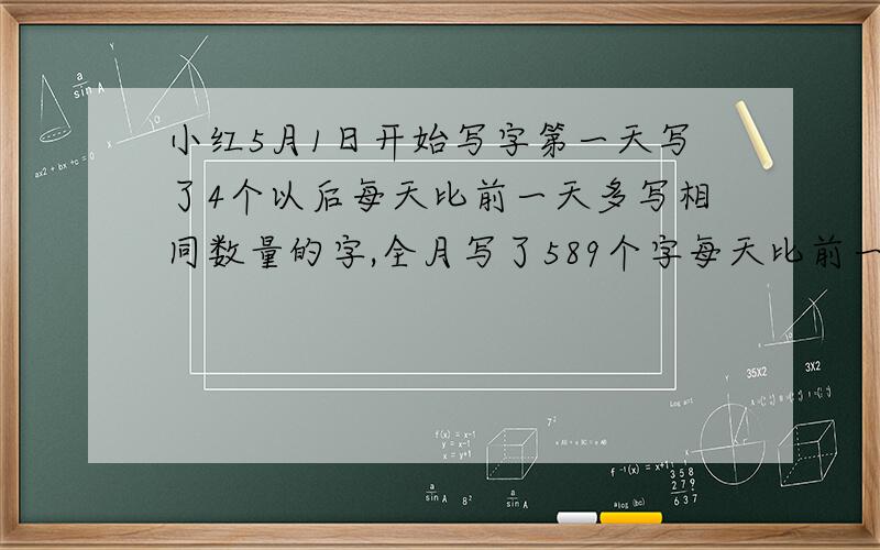 小红5月1日开始写字第一天写了4个以后每天比前一天多写相同数量的字,全月写了589个字每天比前一天多写