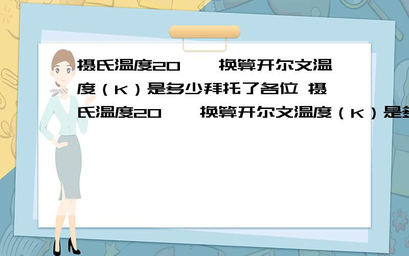 摄氏温度20℃,换算开尔文温度（K）是多少拜托了各位 摄氏温度20℃,换算开尔文温度（K）是多少?