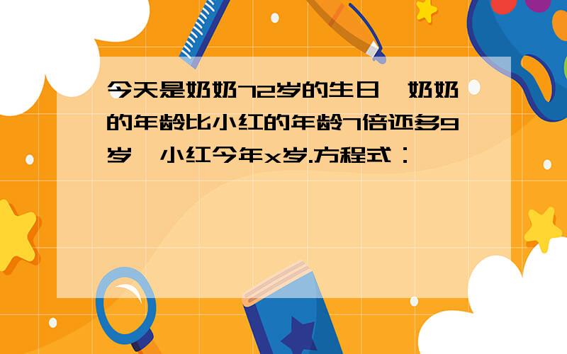 今天是奶奶72岁的生日,奶奶的年龄比小红的年龄7倍还多9岁,小红今年x岁.方程式：