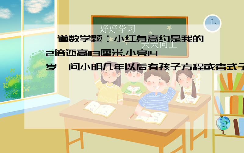 一道数学题：小红身高约是我的2倍还高113厘米.小亮14岁,问小明几年以后有孩子方程或者式子都行