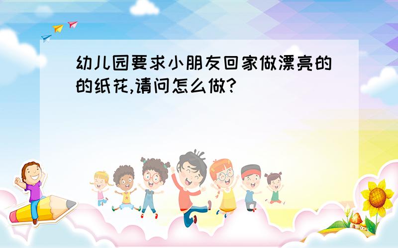 幼儿园要求小朋友回家做漂亮的的纸花,请问怎么做?