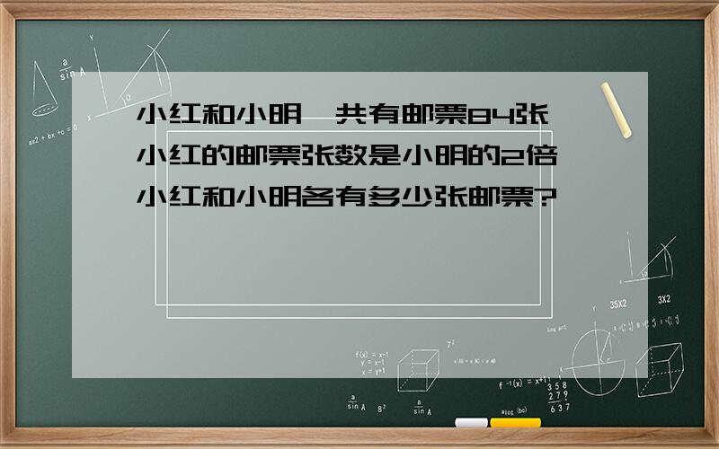 小红和小明一共有邮票84张,小红的邮票张数是小明的2倍,小红和小明各有多少张邮票?