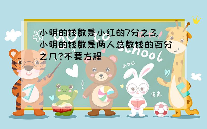 小明的钱数是小红的7分之3,小明的钱数是两人总数钱的百分之几?不要方程