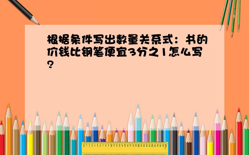 根据条件写出数量关系式：书的价钱比钢笔便宜3分之1怎么写?