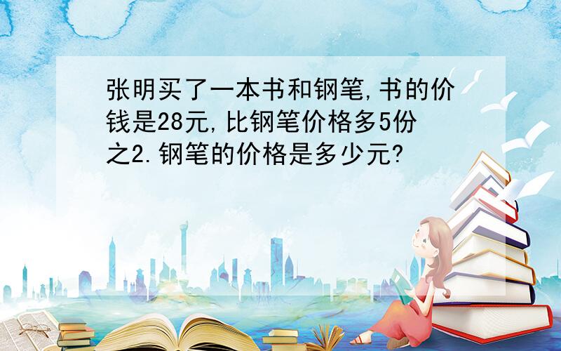 张明买了一本书和钢笔,书的价钱是28元,比钢笔价格多5份之2.钢笔的价格是多少元?