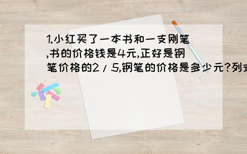 1.小红买了一本书和一支刚笔,书的价格钱是4元,正好是钢笔价格的2/5,钢笔的价格是多少元?列式子