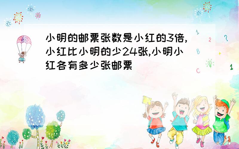 小明的邮票张数是小红的3倍,小红比小明的少24张,小明小红各有多少张邮票